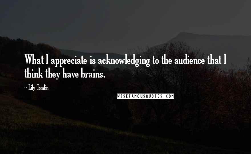 Lily Tomlin Quotes: What I appreciate is acknowledging to the audience that I think they have brains.