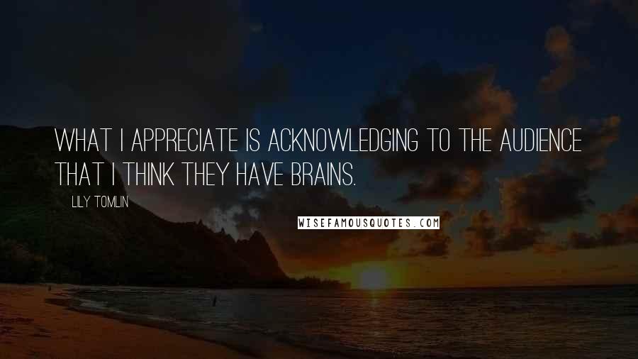 Lily Tomlin Quotes: What I appreciate is acknowledging to the audience that I think they have brains.