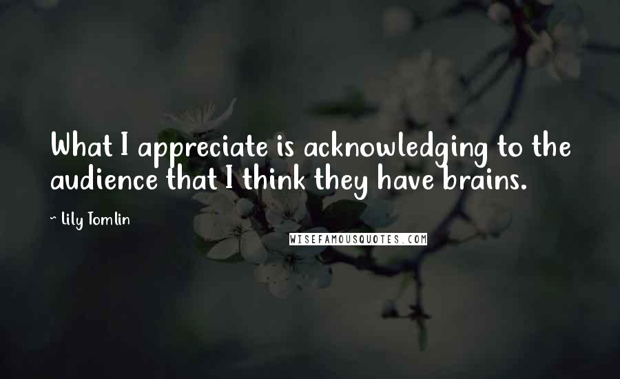 Lily Tomlin Quotes: What I appreciate is acknowledging to the audience that I think they have brains.