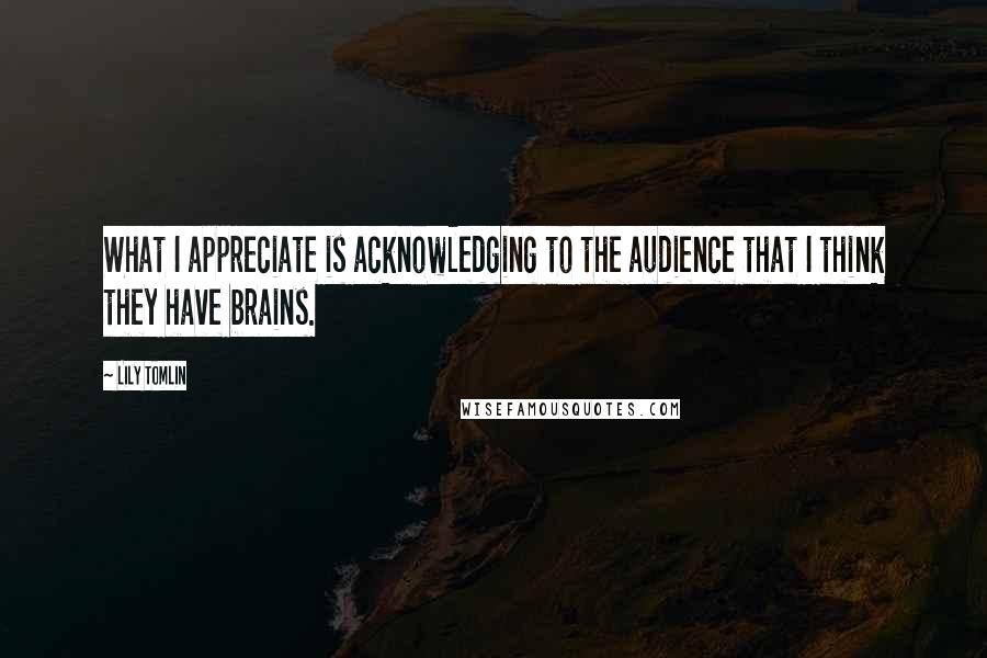 Lily Tomlin Quotes: What I appreciate is acknowledging to the audience that I think they have brains.