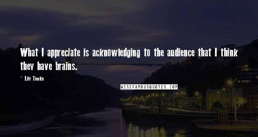 Lily Tomlin Quotes: What I appreciate is acknowledging to the audience that I think they have brains.