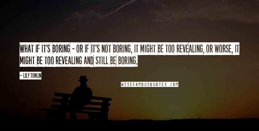 Lily Tomlin Quotes: What if it's boring - or if it's not boring, it might be too revealing, or worse, it might be too revealing and still be boring.