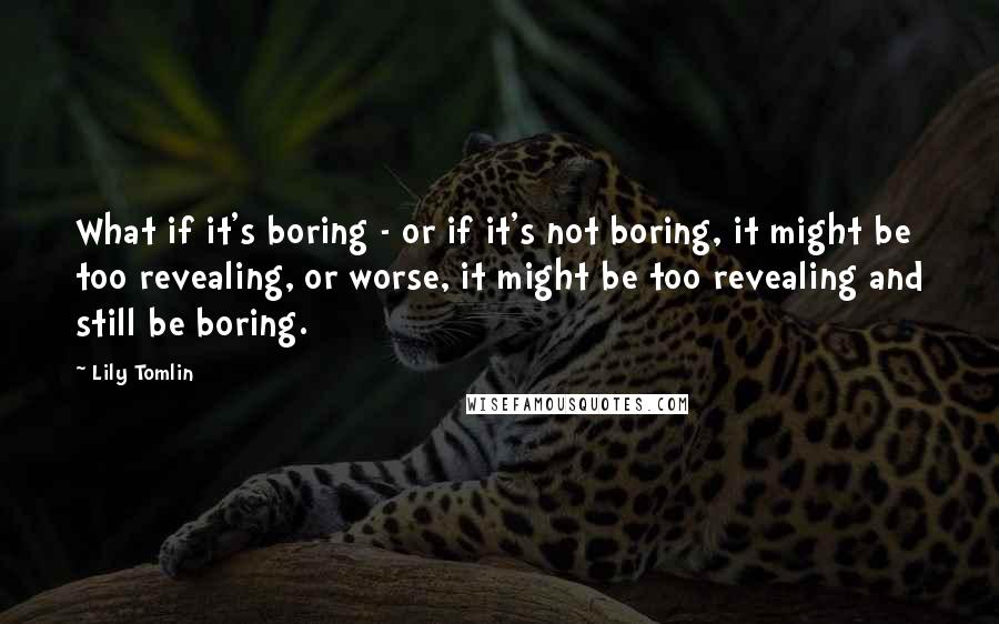 Lily Tomlin Quotes: What if it's boring - or if it's not boring, it might be too revealing, or worse, it might be too revealing and still be boring.