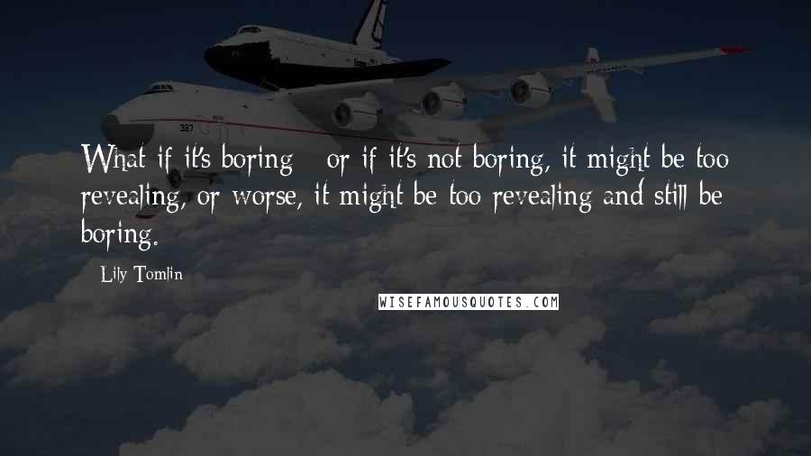 Lily Tomlin Quotes: What if it's boring - or if it's not boring, it might be too revealing, or worse, it might be too revealing and still be boring.