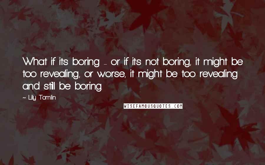 Lily Tomlin Quotes: What if it's boring - or if it's not boring, it might be too revealing, or worse, it might be too revealing and still be boring.