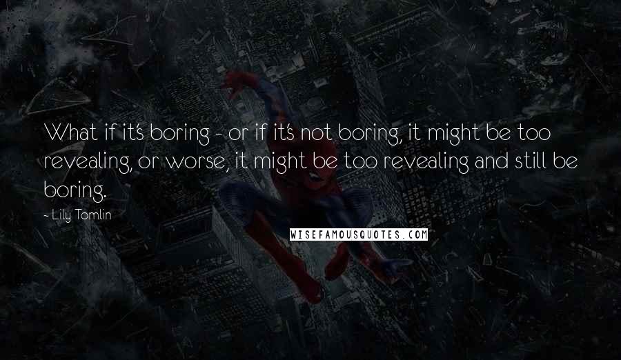 Lily Tomlin Quotes: What if it's boring - or if it's not boring, it might be too revealing, or worse, it might be too revealing and still be boring.