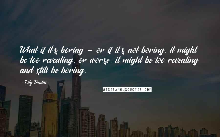 Lily Tomlin Quotes: What if it's boring - or if it's not boring, it might be too revealing, or worse, it might be too revealing and still be boring.