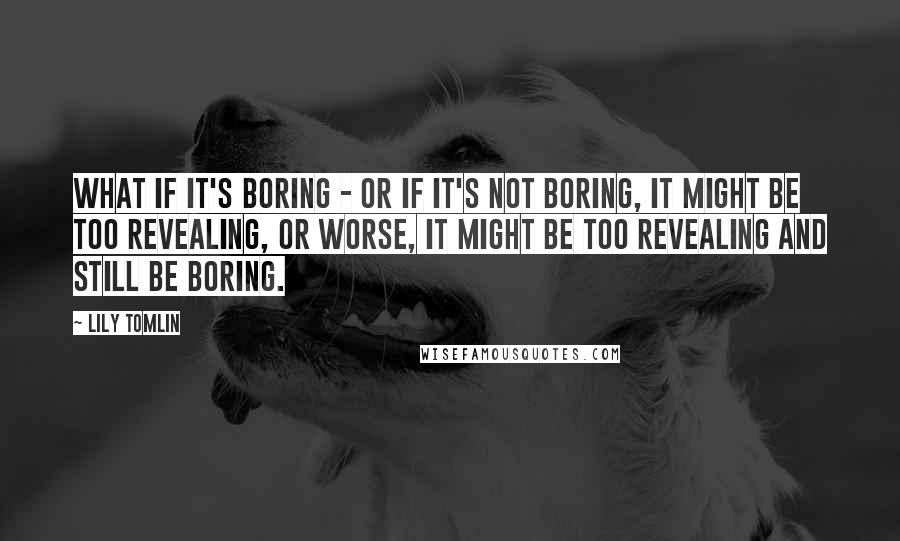 Lily Tomlin Quotes: What if it's boring - or if it's not boring, it might be too revealing, or worse, it might be too revealing and still be boring.