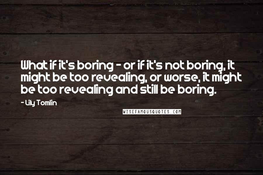 Lily Tomlin Quotes: What if it's boring - or if it's not boring, it might be too revealing, or worse, it might be too revealing and still be boring.