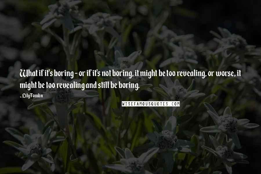 Lily Tomlin Quotes: What if it's boring - or if it's not boring, it might be too revealing, or worse, it might be too revealing and still be boring.