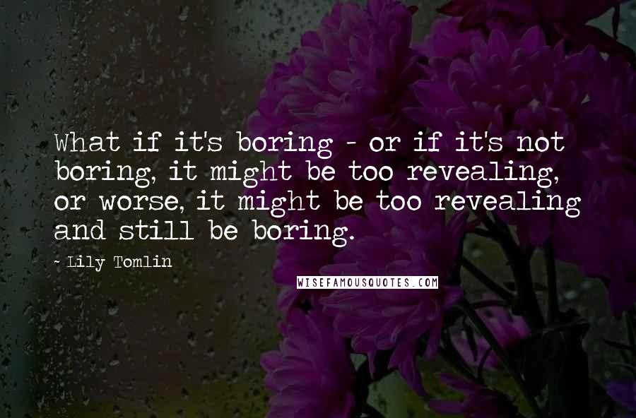 Lily Tomlin Quotes: What if it's boring - or if it's not boring, it might be too revealing, or worse, it might be too revealing and still be boring.