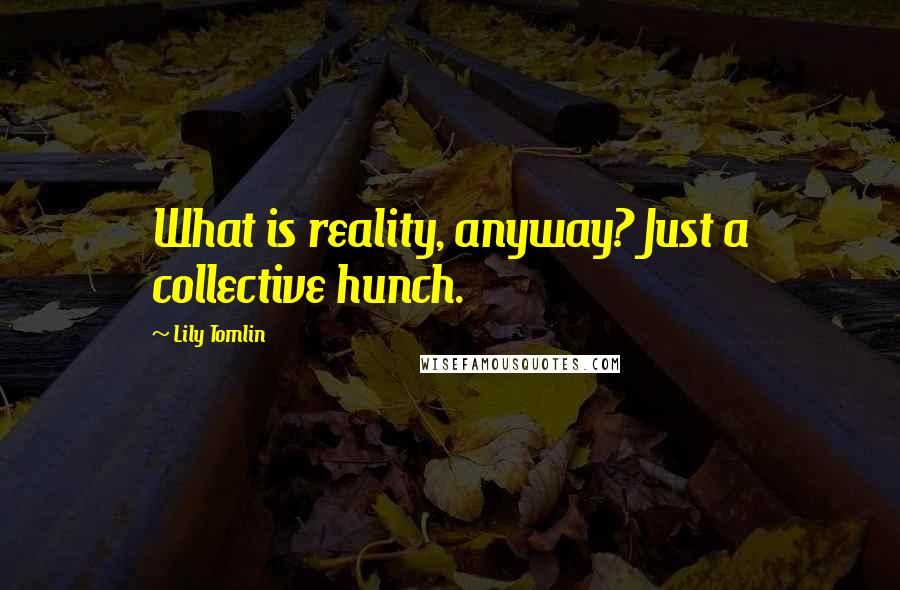 Lily Tomlin Quotes: What is reality, anyway? Just a collective hunch.