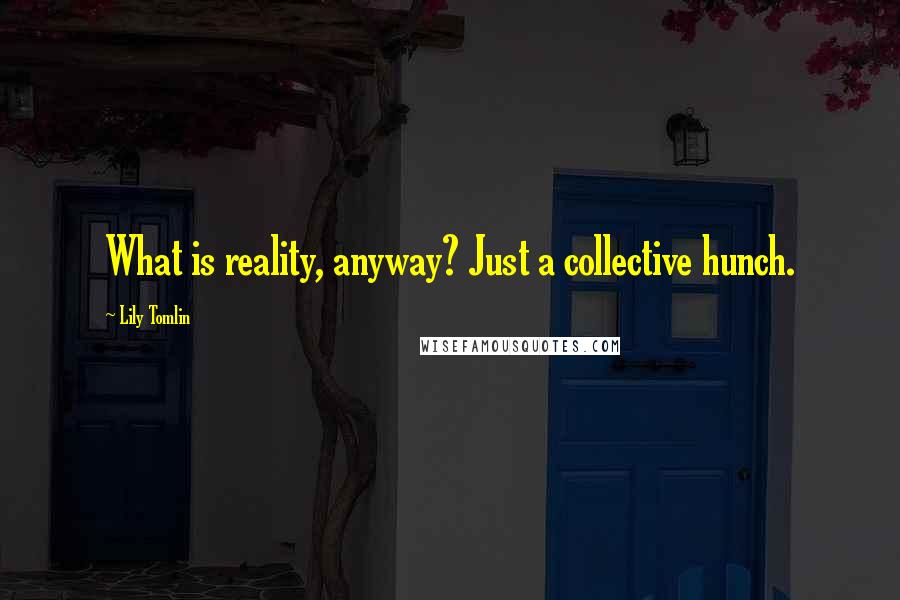 Lily Tomlin Quotes: What is reality, anyway? Just a collective hunch.