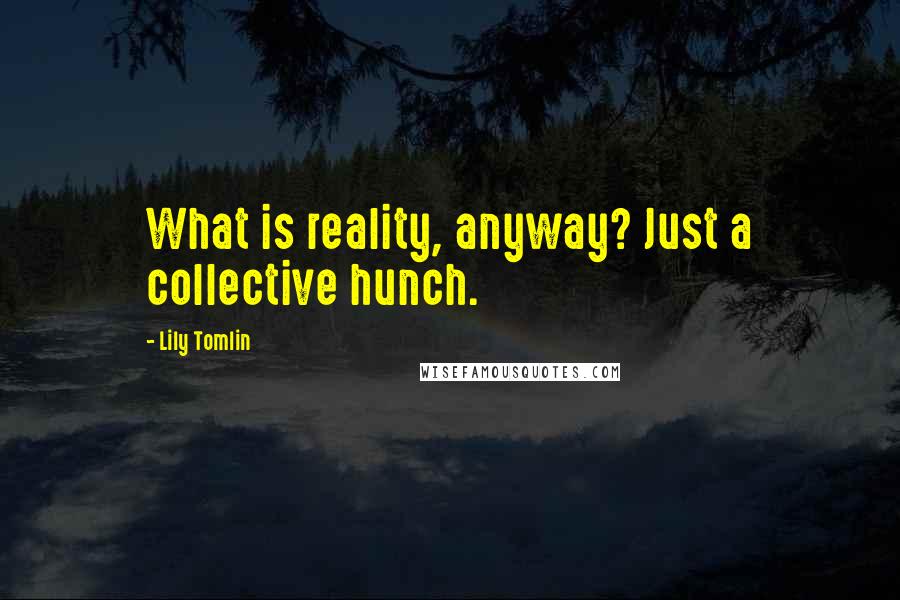 Lily Tomlin Quotes: What is reality, anyway? Just a collective hunch.