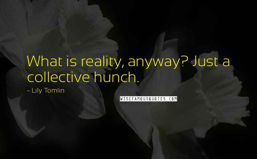 Lily Tomlin Quotes: What is reality, anyway? Just a collective hunch.