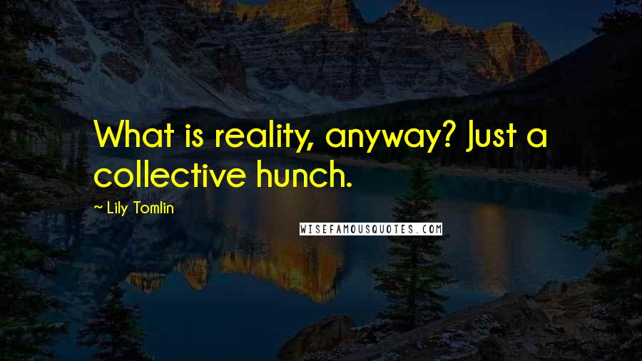 Lily Tomlin Quotes: What is reality, anyway? Just a collective hunch.