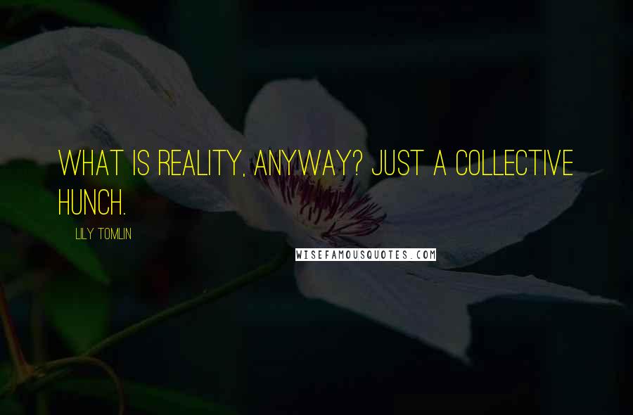 Lily Tomlin Quotes: What is reality, anyway? Just a collective hunch.
