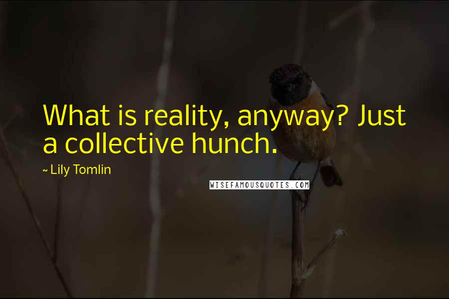 Lily Tomlin Quotes: What is reality, anyway? Just a collective hunch.