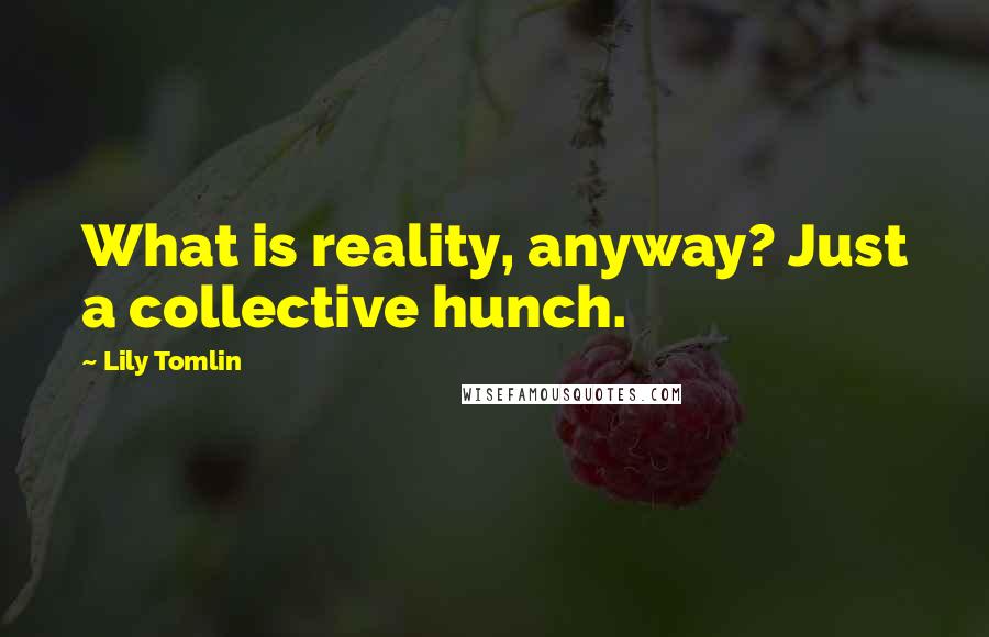 Lily Tomlin Quotes: What is reality, anyway? Just a collective hunch.