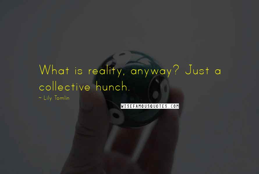 Lily Tomlin Quotes: What is reality, anyway? Just a collective hunch.