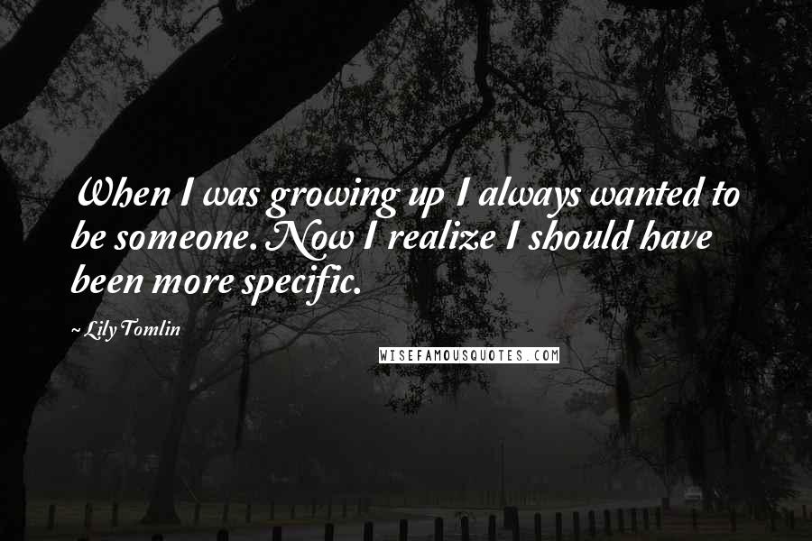 Lily Tomlin Quotes: When I was growing up I always wanted to be someone. Now I realize I should have been more specific.