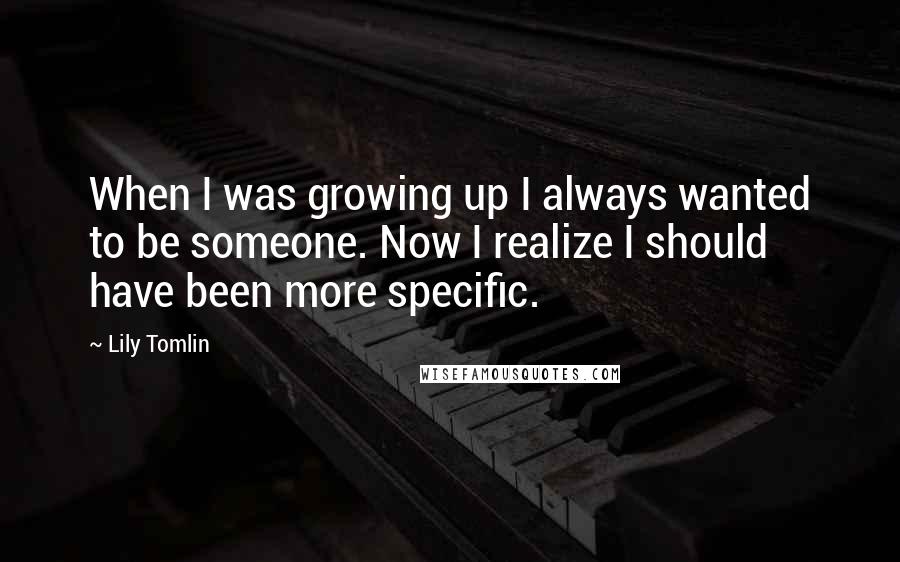 Lily Tomlin Quotes: When I was growing up I always wanted to be someone. Now I realize I should have been more specific.