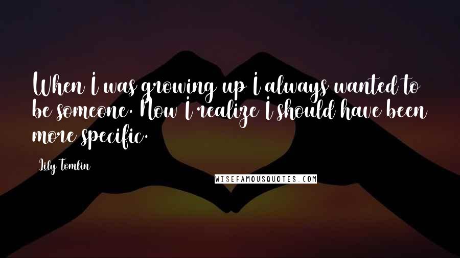 Lily Tomlin Quotes: When I was growing up I always wanted to be someone. Now I realize I should have been more specific.