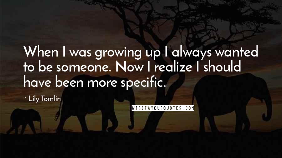 Lily Tomlin Quotes: When I was growing up I always wanted to be someone. Now I realize I should have been more specific.