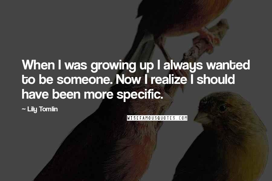 Lily Tomlin Quotes: When I was growing up I always wanted to be someone. Now I realize I should have been more specific.