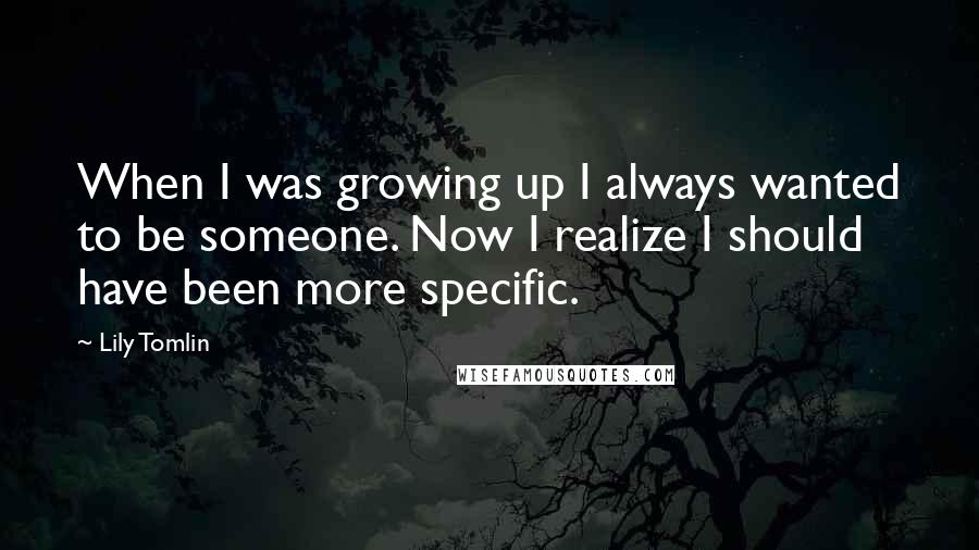 Lily Tomlin Quotes: When I was growing up I always wanted to be someone. Now I realize I should have been more specific.