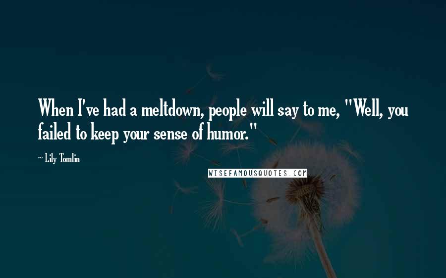 Lily Tomlin Quotes: When I've had a meltdown, people will say to me, "Well, you failed to keep your sense of humor."