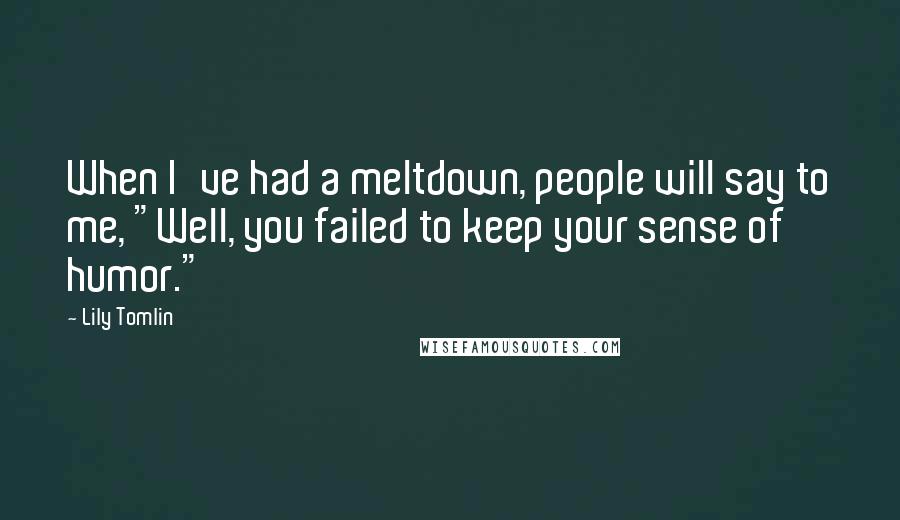 Lily Tomlin Quotes: When I've had a meltdown, people will say to me, "Well, you failed to keep your sense of humor."