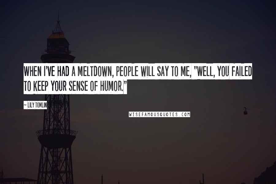 Lily Tomlin Quotes: When I've had a meltdown, people will say to me, "Well, you failed to keep your sense of humor."