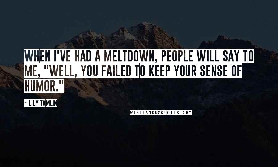 Lily Tomlin Quotes: When I've had a meltdown, people will say to me, "Well, you failed to keep your sense of humor."
