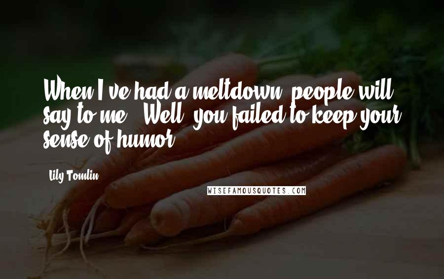 Lily Tomlin Quotes: When I've had a meltdown, people will say to me, "Well, you failed to keep your sense of humor."