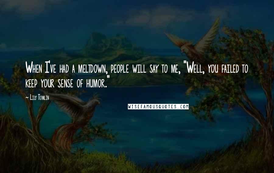 Lily Tomlin Quotes: When I've had a meltdown, people will say to me, "Well, you failed to keep your sense of humor."
