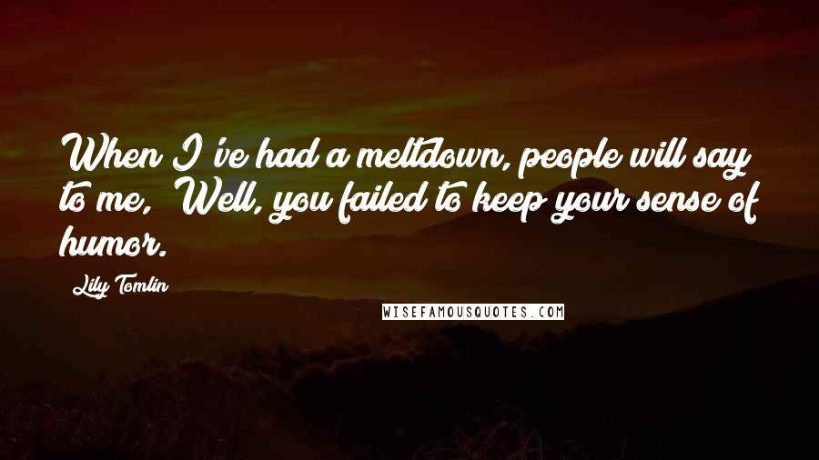 Lily Tomlin Quotes: When I've had a meltdown, people will say to me, "Well, you failed to keep your sense of humor."
