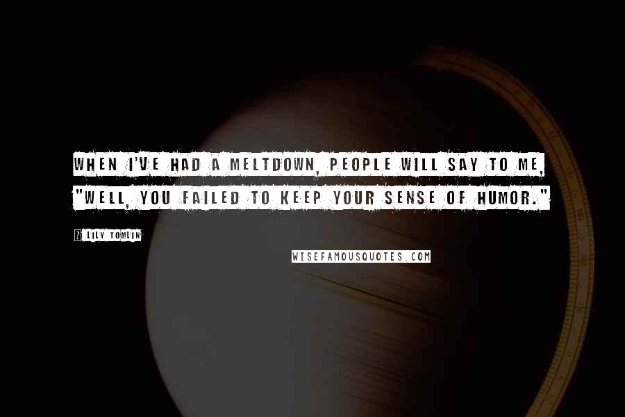 Lily Tomlin Quotes: When I've had a meltdown, people will say to me, "Well, you failed to keep your sense of humor."