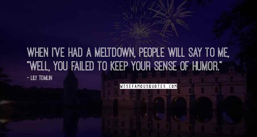 Lily Tomlin Quotes: When I've had a meltdown, people will say to me, "Well, you failed to keep your sense of humor."