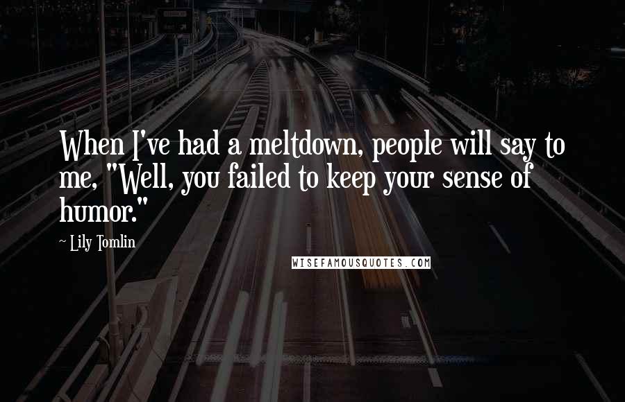 Lily Tomlin Quotes: When I've had a meltdown, people will say to me, "Well, you failed to keep your sense of humor."