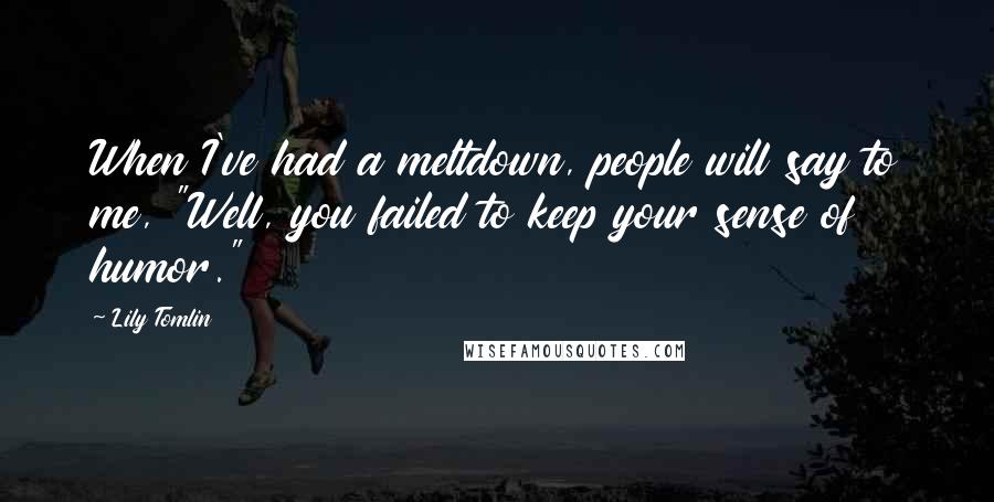 Lily Tomlin Quotes: When I've had a meltdown, people will say to me, "Well, you failed to keep your sense of humor."