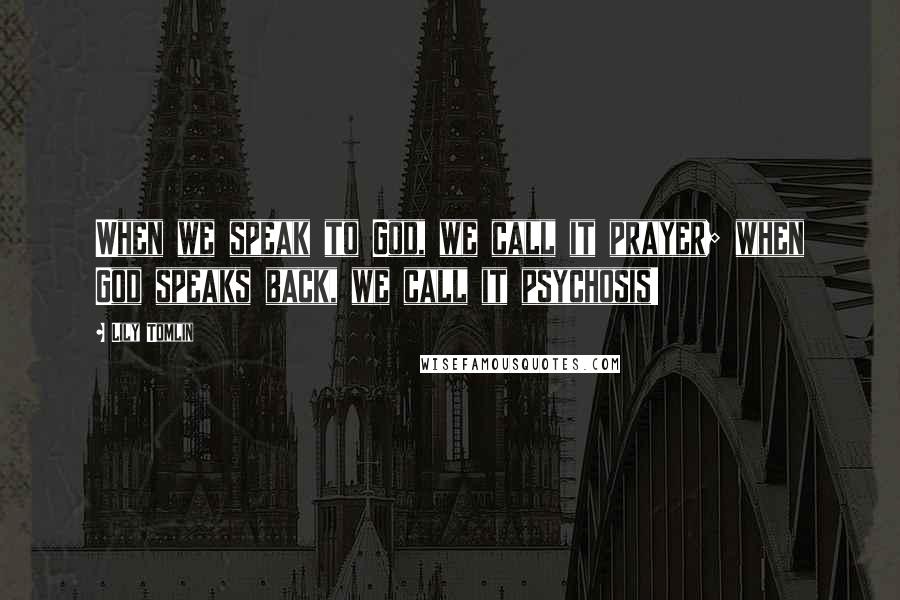 Lily Tomlin Quotes: When we speak to God, we call it prayer; when God speaks back, we call it psychosis!