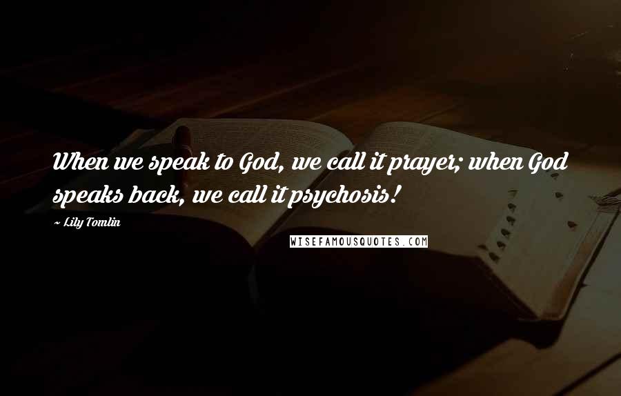 Lily Tomlin Quotes: When we speak to God, we call it prayer; when God speaks back, we call it psychosis!