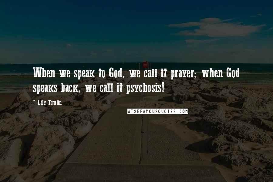 Lily Tomlin Quotes: When we speak to God, we call it prayer; when God speaks back, we call it psychosis!