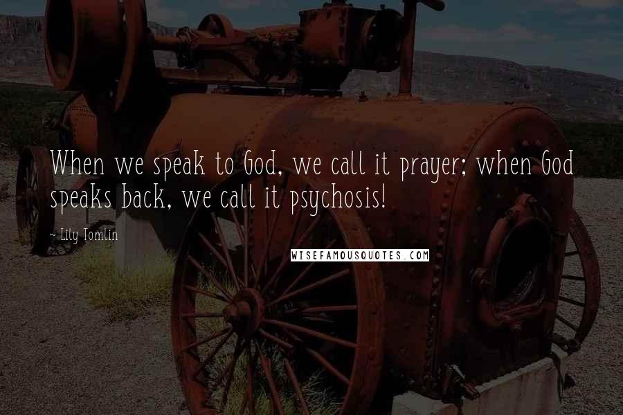 Lily Tomlin Quotes: When we speak to God, we call it prayer; when God speaks back, we call it psychosis!