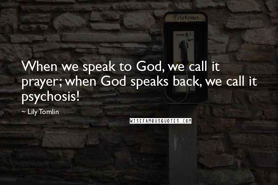 Lily Tomlin Quotes: When we speak to God, we call it prayer; when God speaks back, we call it psychosis!