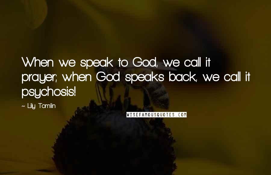 Lily Tomlin Quotes: When we speak to God, we call it prayer; when God speaks back, we call it psychosis!