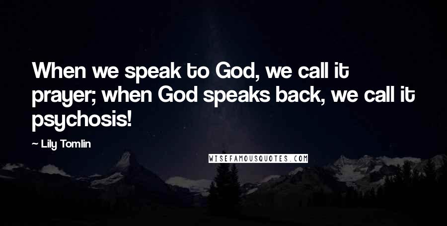 Lily Tomlin Quotes: When we speak to God, we call it prayer; when God speaks back, we call it psychosis!