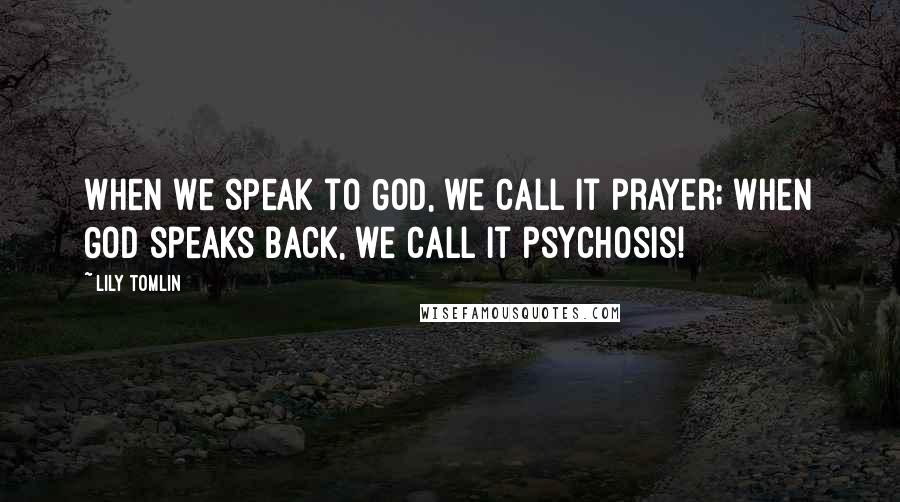 Lily Tomlin Quotes: When we speak to God, we call it prayer; when God speaks back, we call it psychosis!