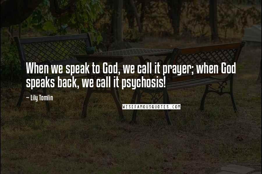 Lily Tomlin Quotes: When we speak to God, we call it prayer; when God speaks back, we call it psychosis!